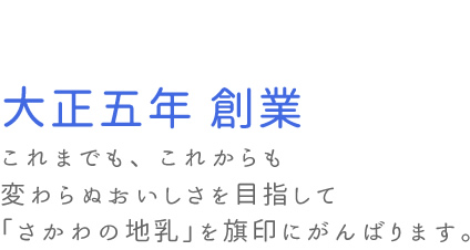 大正五年　創業。これまでも、これからも変わらぬおいしさを目指して「さかわの地乳」を旗印にがんばります。